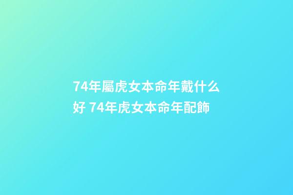 74年屬虎女本命年戴什么好 74年虎女本命年配飾-第1張-觀點-玄機派